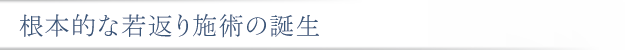 根本的な若返り施術の誕生