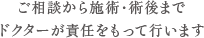 ご相談から施術・術後までドクターが責任をもって行います